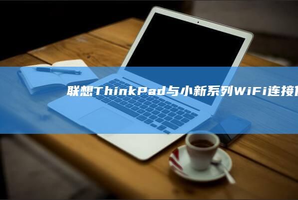 联想ThinkPad与小新系列WiFi连接优化秘籍：天线布局与硬件检测全解析 (联想thinkpad)