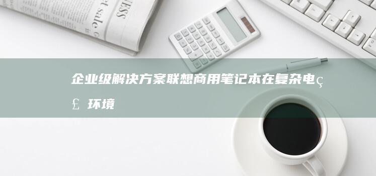 企业级解决方案：联想商用笔记本在复杂电磁环境下的WiFi信号增强策略 (企业级解决方案是什么)