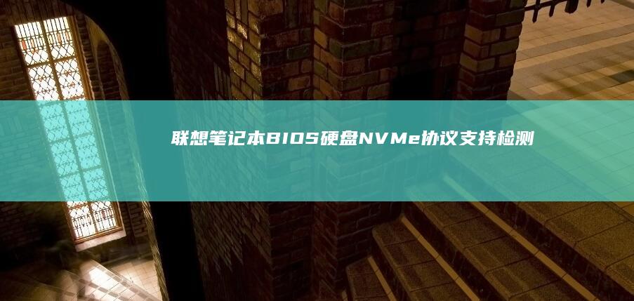 联想笔记本BIOS硬盘NVMe协议支持检测：PCIe SSD性能释放技巧 (联想笔记本bios怎么进入)