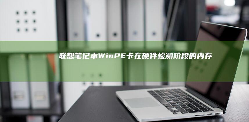 联想笔记本WinPE卡在硬件检测阶段的内存故障排查与CMOS清空操作步骤 (联想笔记本windows7)