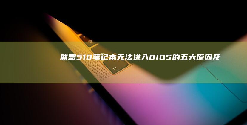 联想510笔记本无法进入BIOS的五大原因及修复方案：硬件/系统/固件问题排查 (联想510笔记本配置)