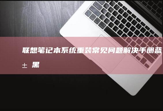 联想笔记本系统重装常见问题解决手册：蓝屏、黑屏、硬件识别异常处理技巧 (联想笔记本系统重装)