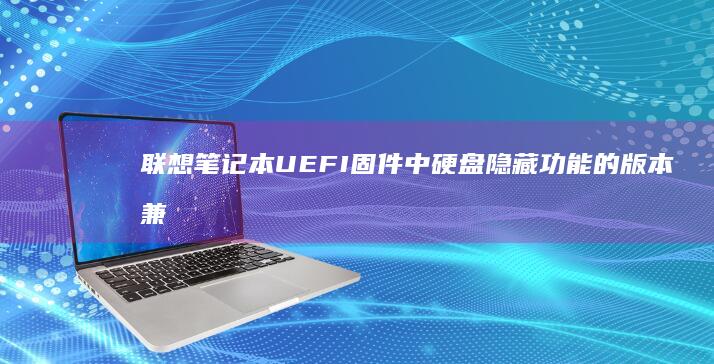 联想笔记本UEFI固件中硬盘隐藏功能的版本兼容性说明 (联想笔记本u盘启动按哪个键)