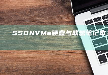 SSD/NVMe硬盘与联想笔记本主板兼容性测试及驱动加载失败修复方案 (ssd/nv1什么意思)