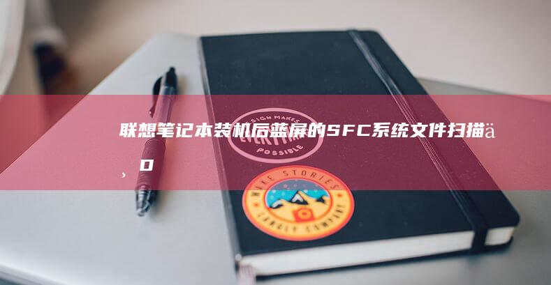 联想笔记本装机后蓝屏的SFC系统文件扫描与DISM命令修复实战 (联想笔记本装系统按什么键)