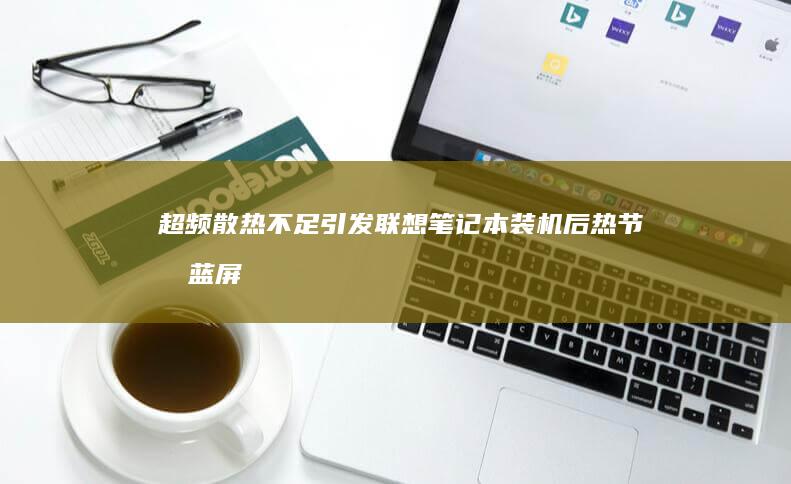 超频/散热不足引发联想笔记本装机后热节流蓝屏的硬件调校方案 (超频散热压不住)