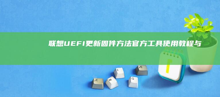 联想UEFI更新固件方法：官方工具使用教程与版本升级注意事项 (联想uefi bios怎么设置)