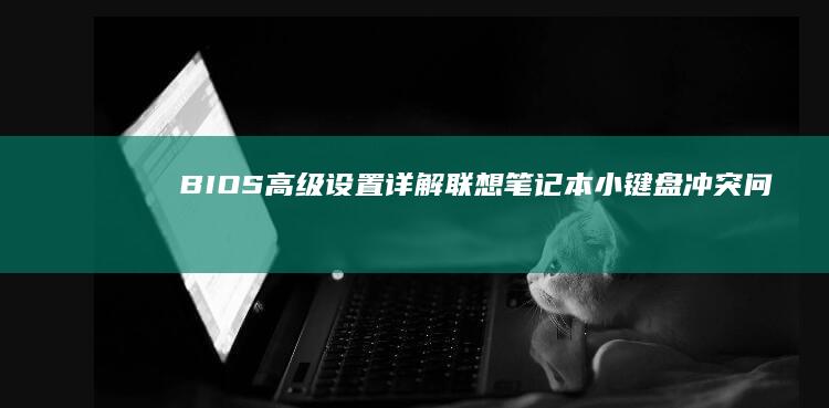 BIOS高级设置详解：联想笔记本小键盘冲突问题的解决与功能优化配置方案 (bios高级模式)