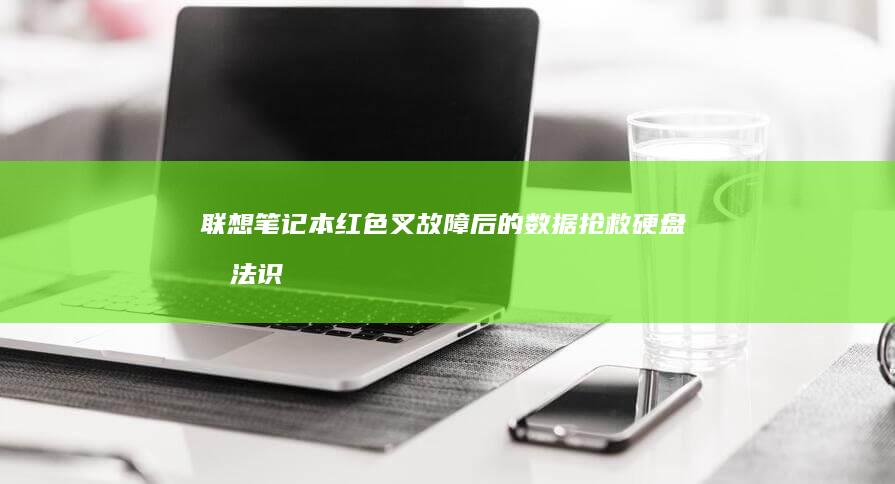 联想笔记本红色叉故障后的数据抢救：硬盘无法识别时的备份与恢复操作指南 (联想笔记本红色按钮有什么用)