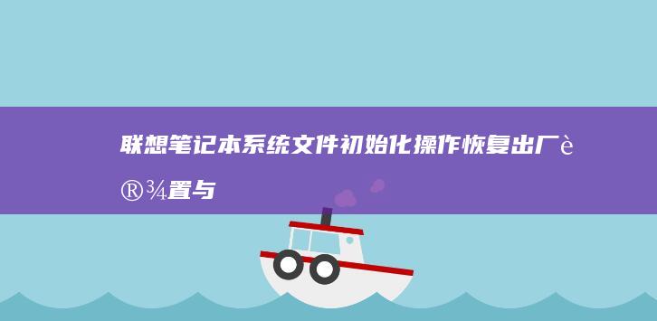 联想笔记本系统文件初始化操作：恢复出厂设置与重装系统的风险提示 (联想笔记本系统重装按哪个键)