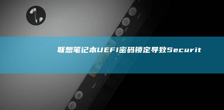 联想笔记本UEFI密码锁定导致Security设置界面无法访问的硬件恢复流程 (联想笔记本u盘启动按哪个键)