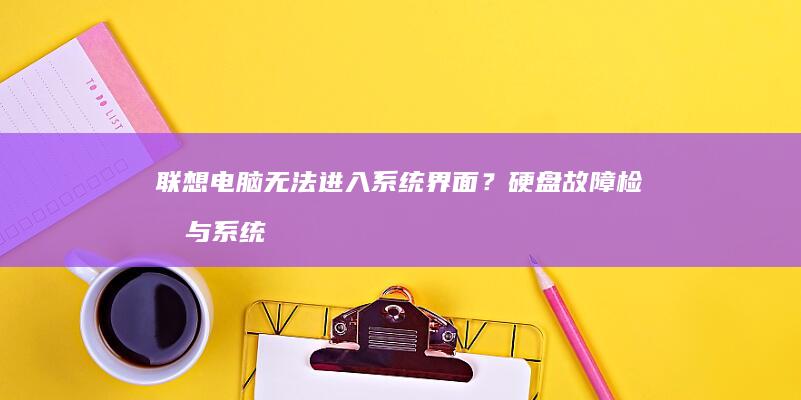 联想电脑无法进入系统界面？硬盘故障检测与系统重装操作详解 (联想电脑无法开机怎么办)