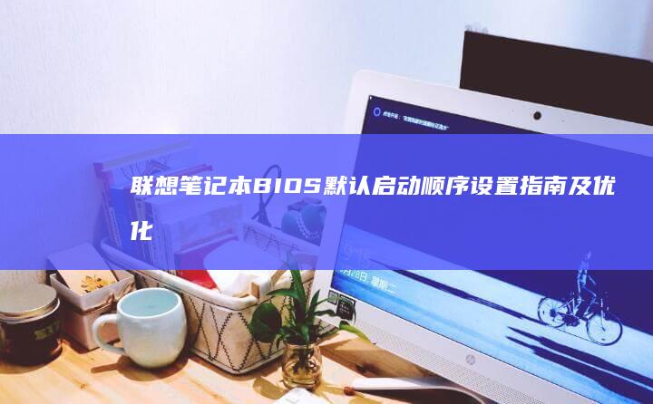 联想笔记本BIOS默认启动顺序设置指南及优化建议 (联想笔记本bios怎么进入)