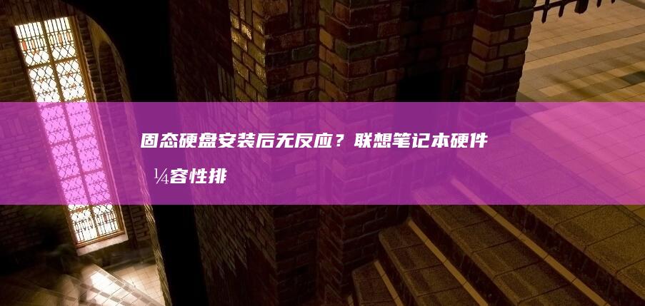 固态硬盘安装后无反应？联想笔记本硬件兼容性排查指南 (固态硬盘安装教程)