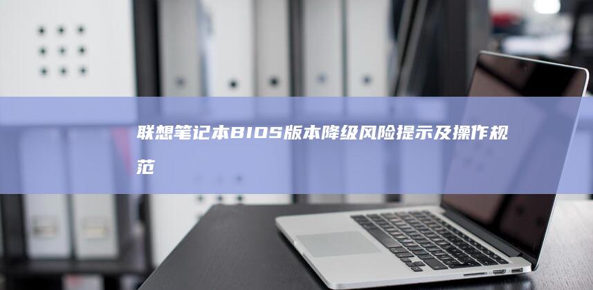 联想笔记本BIOS版本降级风险提示及操作规范：兼容性验证与硬件适配性检测要点 (联想笔记本bios怎么进入)