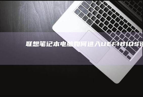 联想笔记本电脑如何进入UEFI BIOS设置界面？不同型号快捷键及操作步骤详解 (联想笔记本电脑黑屏打不开怎么办)