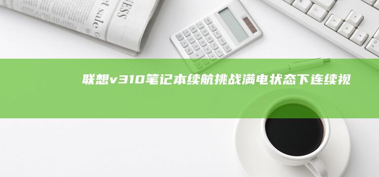 联想v310笔记本续航挑战：满电状态下连续视频播放12小时的长续航实测报告 (联想v310笔记本)