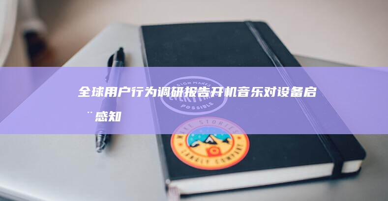 全球用户行为调研报告：开机音乐对设备启动感知速度的心理学影响分析 (全球用户行为分析)