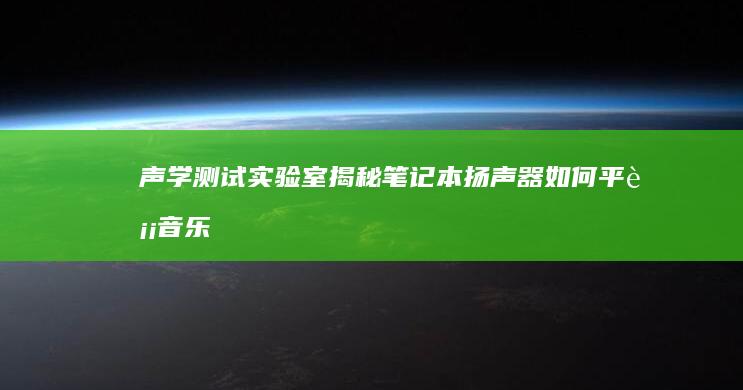 声学测试实验室揭秘：笔记本扬声器如何平衡音乐表现与功耗控制 (声学测试实验室)