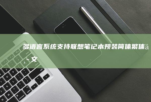 多语言系统支持：联想笔记本预装简体/繁体中文系统，满足跨境办公需求 (多语言系统支持多场景)