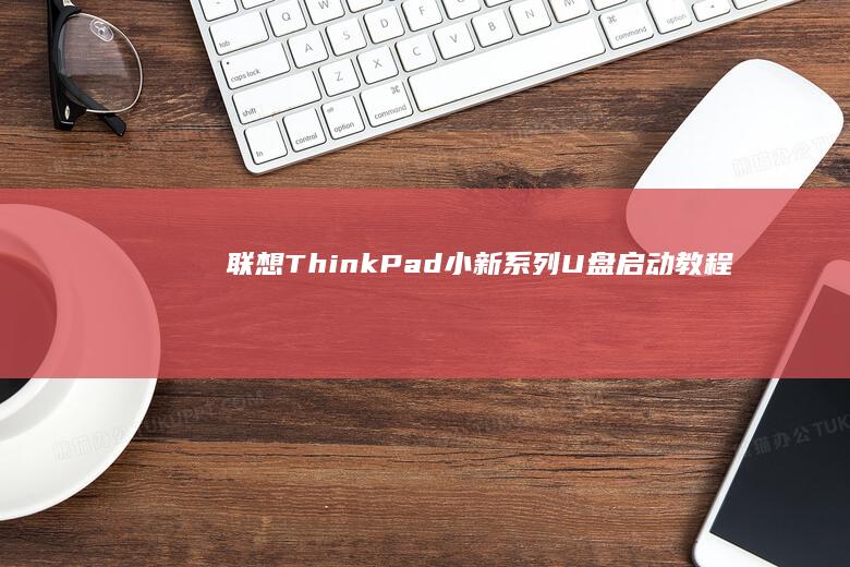 联想ThinkPad/小新系列U盘启动教程：不同型号快捷键与UEFI模式配置详解 (联想thinkpad)