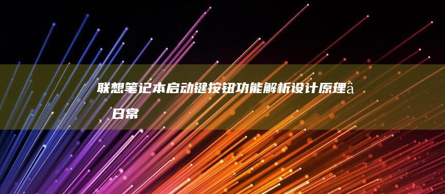 联想笔记本启动键按钮功能解析：设计原理与日常使用指南 (联想笔记本启动盘按f几)