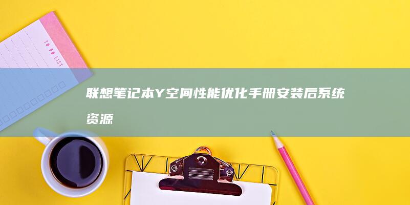 联想笔记本Y空间性能优化手册：安装后系统资源占用控制与运行效率提升策略 (联想笔记本y7000p配置及参数)