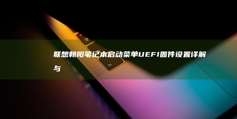 联想朝阳笔记本启动菜单UEFI固件设置详解与系统优化指南 (联想朝阳笔记本装win7无法启动boos写保护无法保存)