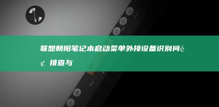 联想朝阳笔记本启动菜单外接设备识别问题排查与驱动管理指南 (联想朝阳笔记本装win7无法启动boos写保护无法保存)