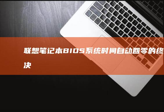 联想笔记本BIOS系统时间自动回零的终极解决方案：硬件故障检测与BIOS参数重置操作规范 (联想笔记本bios怎么恢复出厂设置)