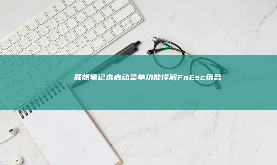 联想笔记本启动菜单功能详解：Fn+Esc组合键使用场景与快速启动设备选择 (联想笔记本启动盘按f几)