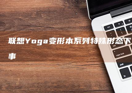 联想Yoga变形本系列特殊形态下的开机注意事项 (联想yoga14s)