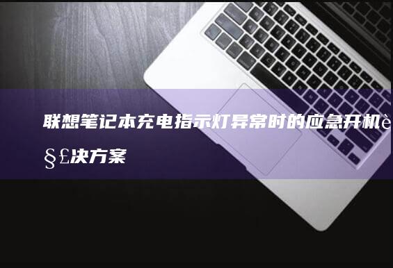 联想笔记本充电指示灯异常时的应急开机解决方案 (联想笔记本充电充不进去是什么原因)