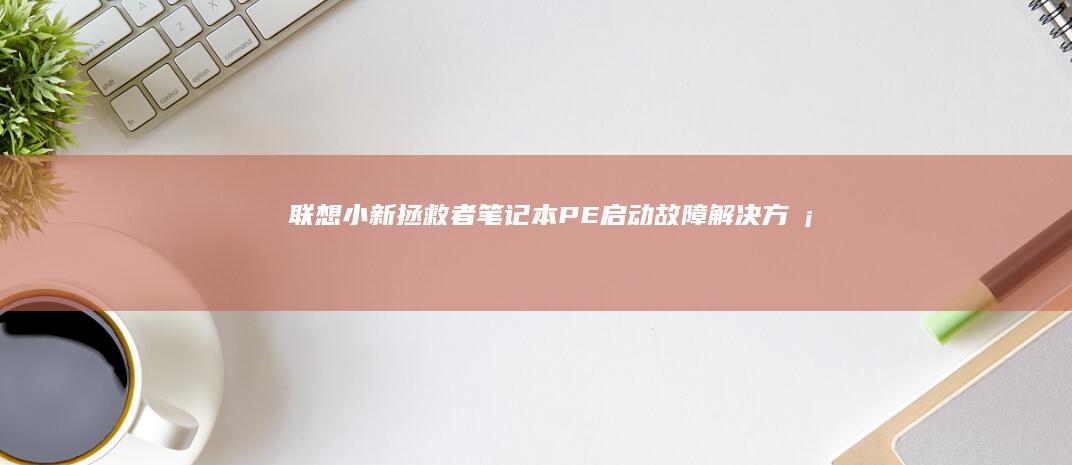 联想小新/拯救者笔记本PE启动故障解决方案：BIOS密码清除与启动项丢失修复方法 (联想小新拯救者y7000)