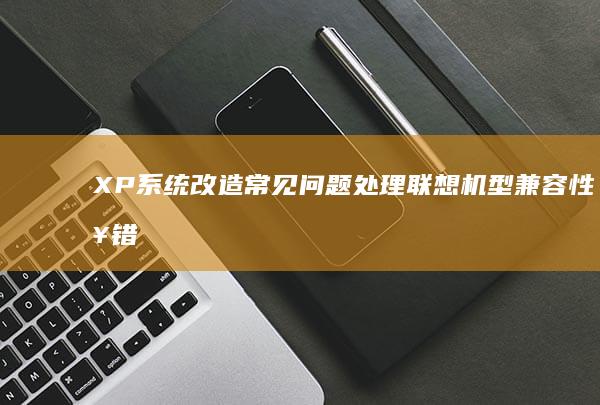 XP系统改造常见问题处理：联想机型兼容性报错与蓝屏故障排查方法 (xp系统改装win7系统教程)