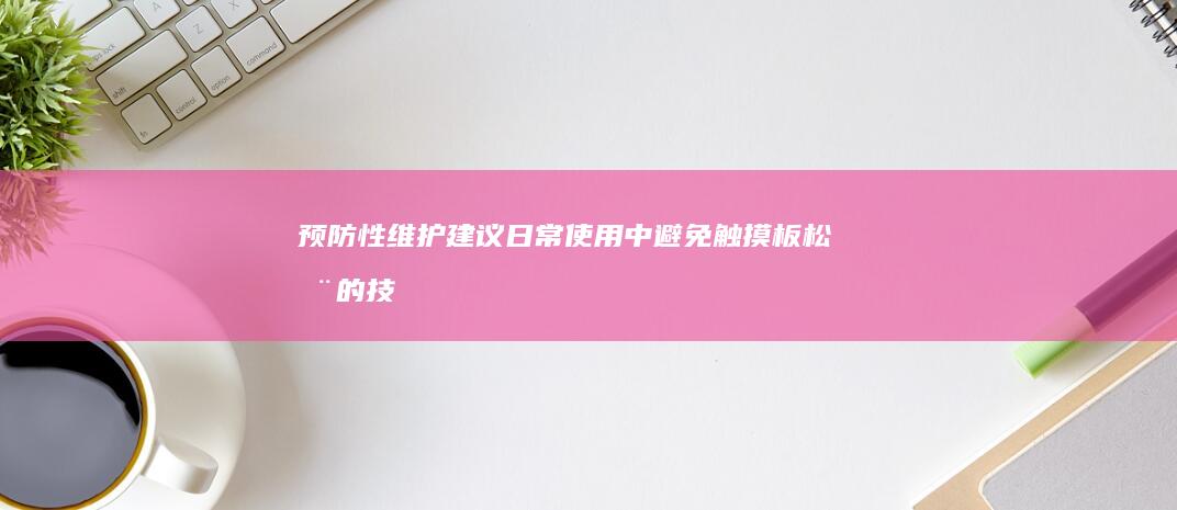 预防性维护建议：日常使用中避免触摸板松动的技巧与定期硬件检查方案 (预防性维护建议怎么写)