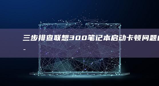 三步排查联想300笔记本启动卡顿问题：内存诊断与启动项优化全流程演示 (联想检测软件叫什么)