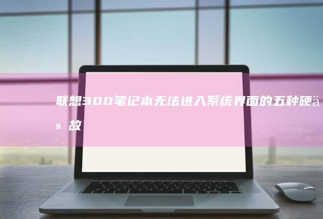 联想300笔记本无法进入系统界面的五种硬件故障检测方法：电源适配器/电池/散热模组诊断 (联想300笔记本)