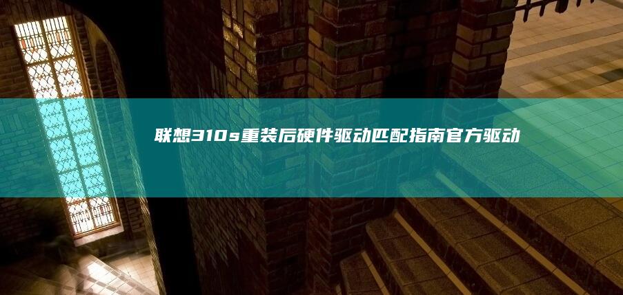 联想310s重装后硬件驱动匹配指南：官方驱动下载与第三方工具兼容性解决方案 (联想310s笔记本)