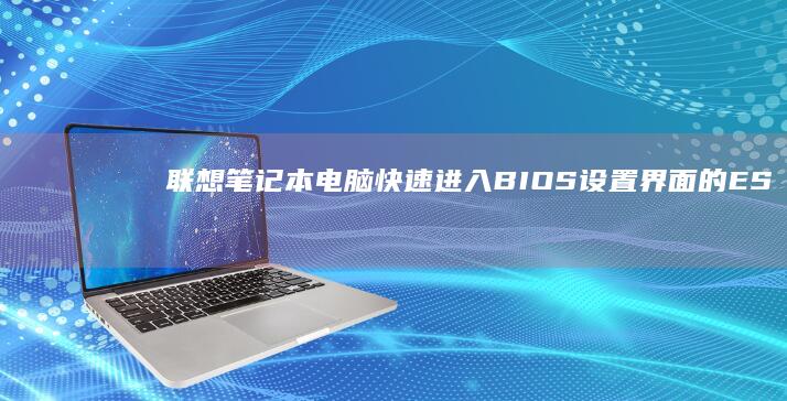 联想笔记本电脑快速进入BIOS设置界面的ESC按键操作全攻略 (联想笔记本电脑黑屏打不开怎么办)