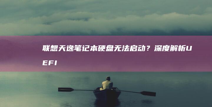 联想天逸笔记本硬盘无法启动？深度解析UEFI/Legacy模式切换与启动顺序调整技巧 (联想天逸笔记本进bios按什么键)