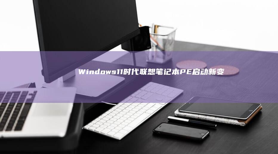 Windows 11时代联想笔记本PE启动新变化：UEFI模式下如何正确设置启动优先级 (windows)