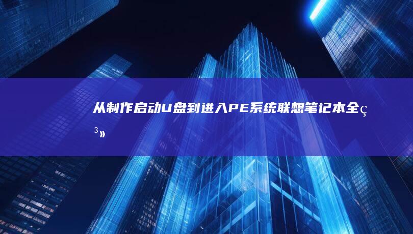 从制作启动U盘到进入PE系统：联想笔记本全系列型号的完整操作流程图解 (制作启动u盘后怎么安装系统)