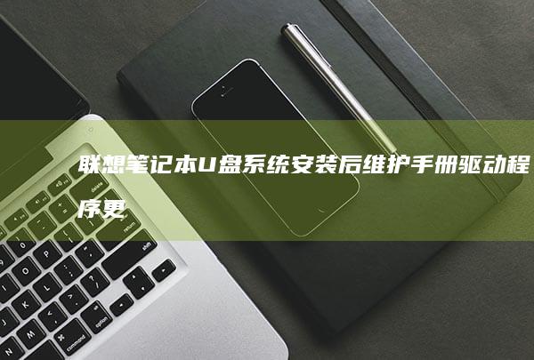 联想笔记本U盘系统安装后维护手册：驱动程序更新、安全设置优化与硬件性能调校 (联想笔记本u盘启动按哪个键)