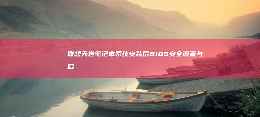 联想天逸笔记本系统安装后BIOS安全设置与启动项管理实战教程 (联想天逸笔记本u盘启动按哪个键)