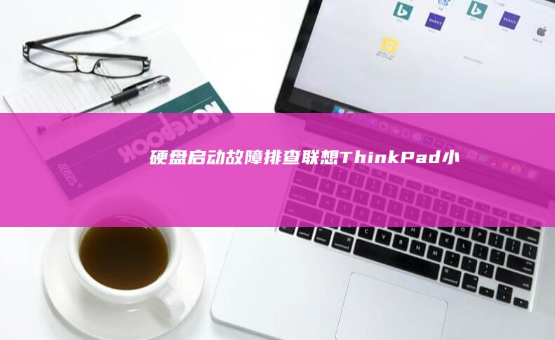 【硬盘启动故障排查：联想ThinkPad/小新系列常见问题解决方案】 (硬盘启动故障)