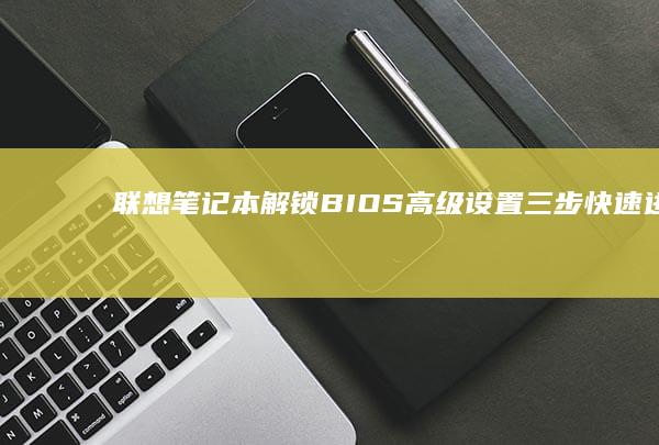 联想笔记本解锁BIOS高级设置：三步快速进入UEFI界面与功能详解 (联想笔记本解锁触摸板)