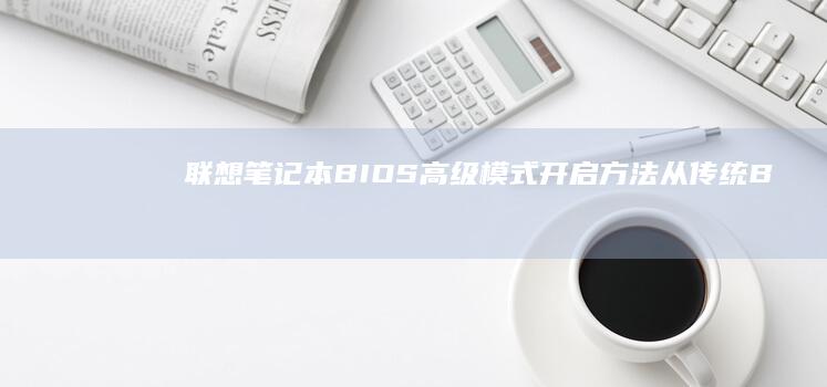 联想笔记本BIOS高级模式开启方法：从传统BIOS到UEFI界面转换技巧 (联想笔记本bios怎么进入)