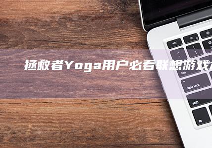 拯救者/Yoga用户必看：联想游戏本/二合一笔记本专属快捷键及性能模式切换技巧 (拯救者游戏模式怎么调出来)