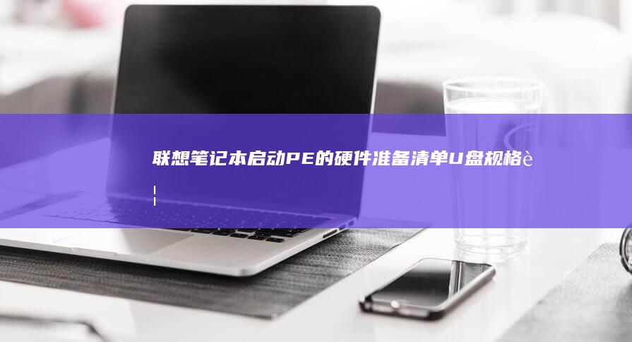 联想笔记本启动PE的硬件准备清单：U盘规格要求、制作工具选择与分区格式化规范 (联想笔记本启动盘按f几)